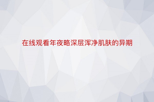 在线观看年夜略深层浑净肌肤的异期