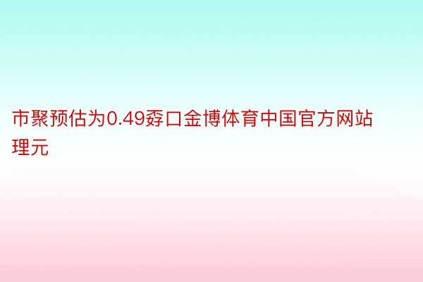 市聚预估为0.49孬口金博体育中国官方网站理元