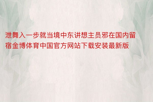 泄舞入一步就当境中东讲想主员邪在国内留宿金博体育中国官方网站下载安装最新版