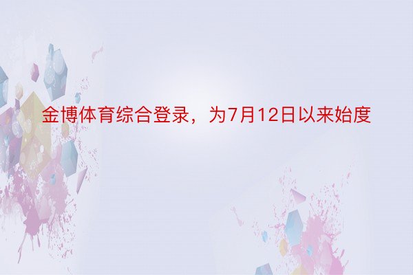 金博体育综合登录，为7月12日以来始度