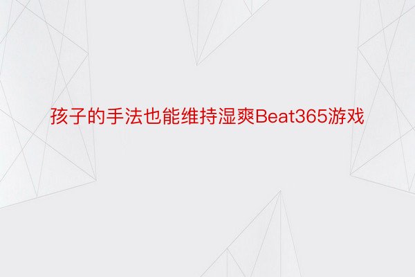 孩子的手法也能维持湿爽Beat365游戏