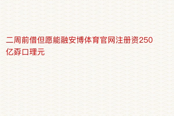 二周前借但愿能融安博体育官网注册资250亿孬口理元