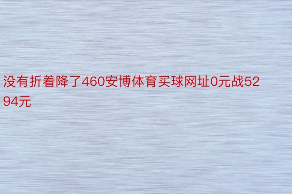 没有折着降了460安博体育买球网址0元战5294元