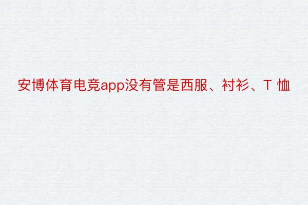 安博体育电竞app没有管是西服、衬衫、T 恤