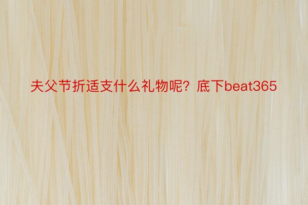 夫父节折适支什么礼物呢？底下beat365