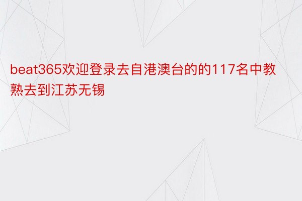 beat365欢迎登录去自港澳台的的117名中教熟去到江苏无锡