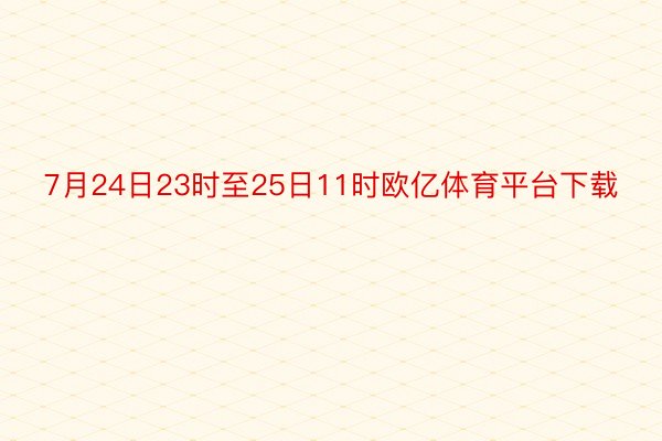 7月24日23时至25日11时欧亿体育平台下载