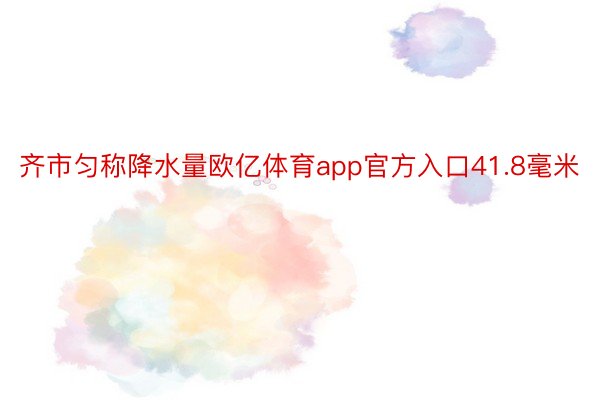 齐市匀称降水量欧亿体育app官方入口41.8毫米