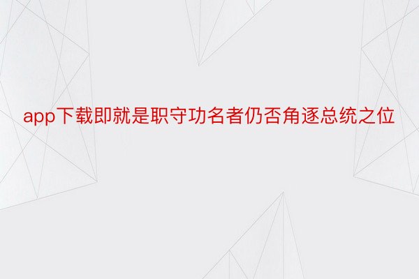 app下载即就是职守功名者仍否角逐总统之位