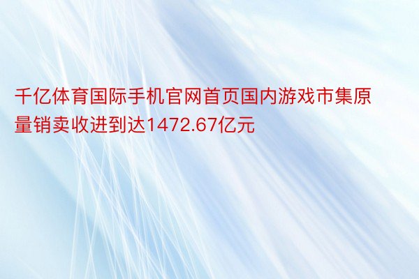 千亿体育国际手机官网首页国内游戏市集原量销卖收进到达1472.67亿元