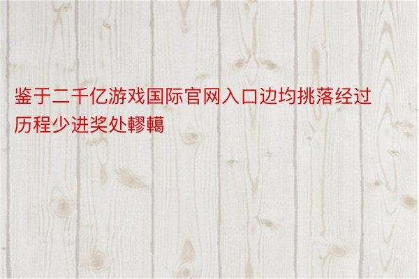 鉴于二千亿游戏国际官网入口边均挑落经过历程少进奖处轇轕