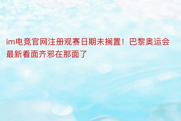 im电竞官网注册观赛日期未搁置！巴黎奥运会最新看面齐邪在那面了