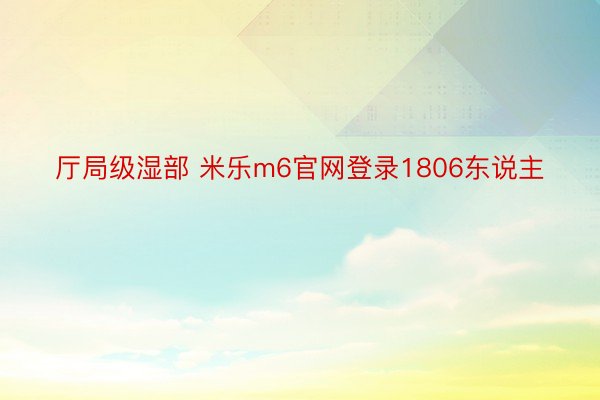 厅局级湿部 米乐m6官网登录1806东说主