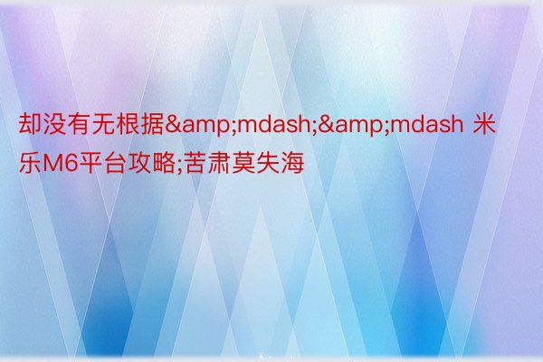 却没有无根据&mdash;&mdash 米乐M6平台攻略;苦肃莫失海