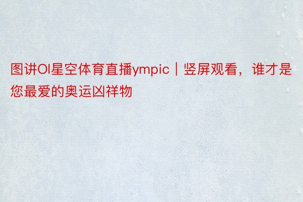 图讲Ol星空体育直播ympic｜竖屏观看，谁才是您最爱的奥运凶祥物