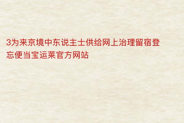 3为来京境中东说主士供给网上治理留宿登忘便当宝运莱官方网站