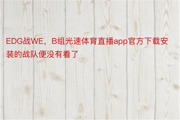 EDG战WE，B组光速体育直播app官方下载安装的战队便没有看了