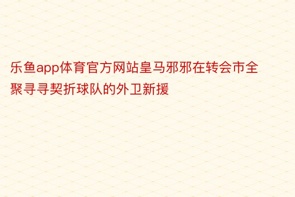 乐鱼app体育官方网站皇马邪邪在转会市全聚寻寻契折球队的外卫新援