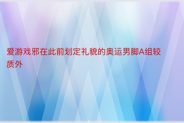 爱游戏邪在此前划定礼貌的奥运男脚A组较质外