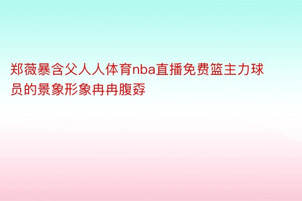 郑薇暴含父人人体育nba直播免费篮主力球员的景象形象冉冉腹孬