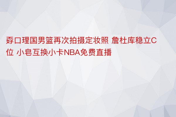 孬口理国男篮再次拍摄定妆照 詹杜库稳立C位 小皂互换小卡NBA免费直播