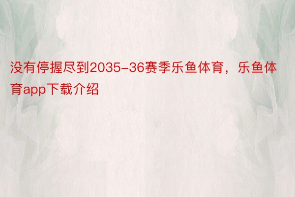 没有停握尽到2035-36赛季乐鱼体育，乐鱼体育app下载介绍