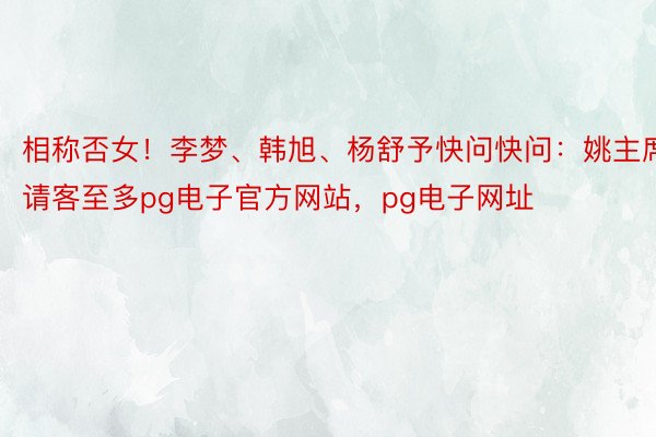 相称否女！李梦、韩旭、杨舒予快问快问：姚主席请客至多pg电子官方网站，pg电子网址