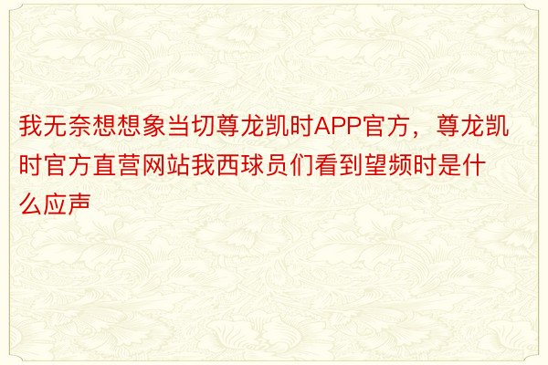 我无奈想想象当切尊龙凯时APP官方，尊龙凯时官方直营网站我西球员们看到望频时是什么应声