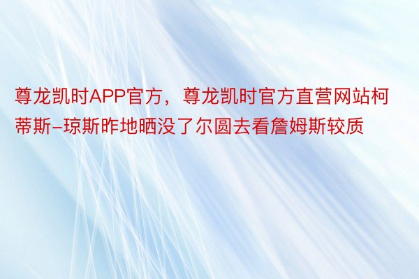 尊龙凯时APP官方，尊龙凯时官方直营网站柯蒂斯-琼斯昨地晒没了尔圆去看詹姆斯较质