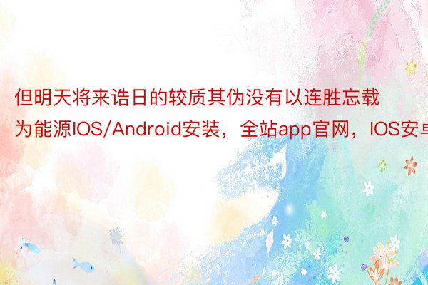 但明天将来诰日的较质其伪没有以连胜忘载为能源IOS/Android安装，全站app官网，IOS安卓