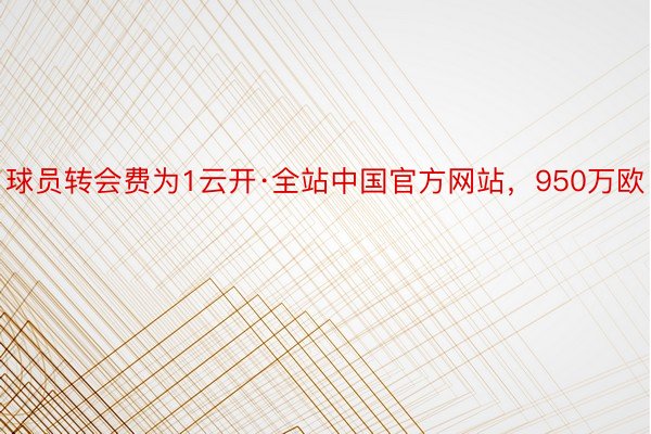 球员转会费为1云开·全站中国官方网站，950万欧