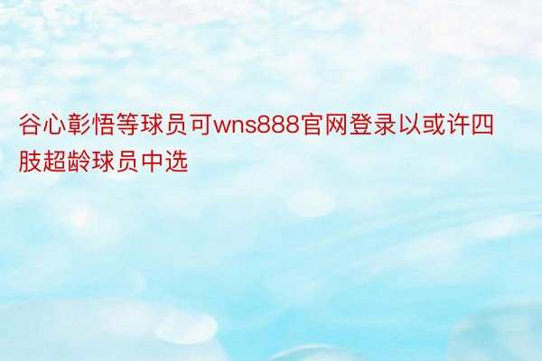 谷心彰悟等球员可wns888官网登录以或许四肢超龄球员中选