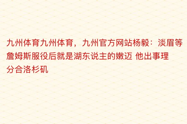 九州体育九州体育，九州官方网站杨毅：淡眉等詹姆斯服役后就是湖东说主的嫩迈 他出事理分合洛杉矶