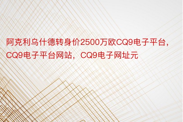 阿克利乌什德转身价2500万欧CQ9电子平台，CQ9电子平台网站，CQ9电子网址元