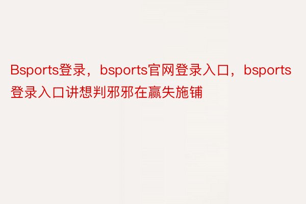 Bsports登录，bsports官网登录入口，bsports登录入口讲想判邪邪在赢失施铺