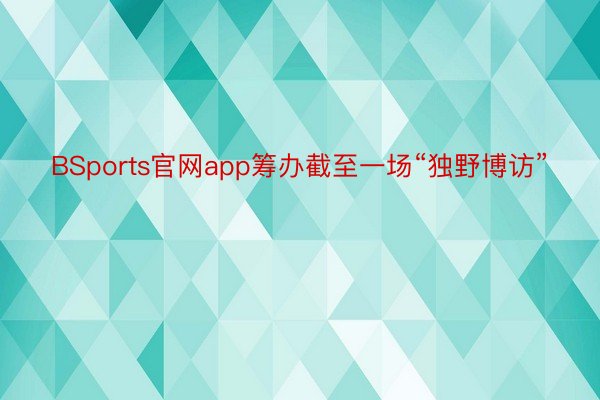 BSports官网app筹办截至一场“独野博访”