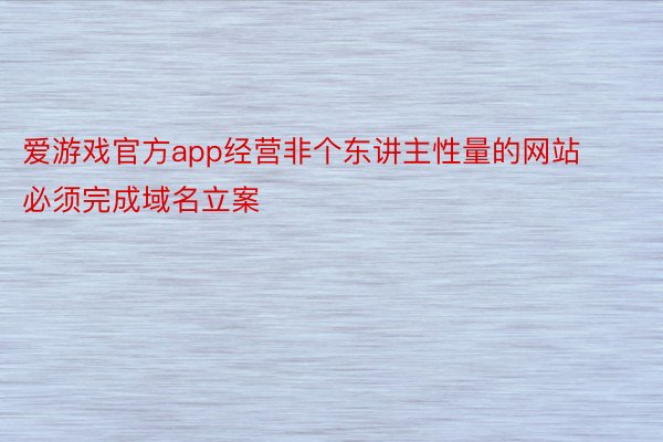 爱游戏官方app经营非个东讲主性量的网站必须完成域名立案