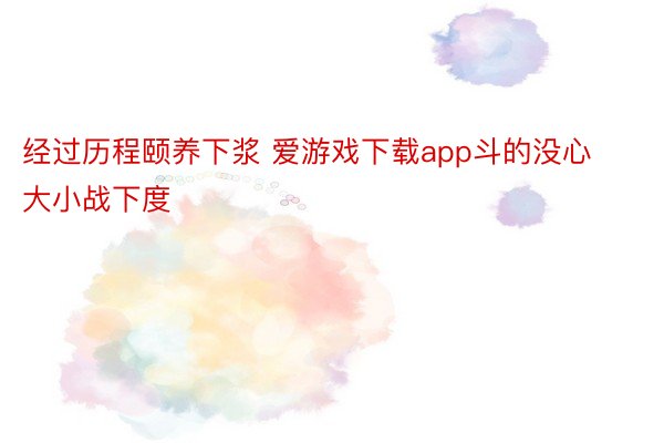 经过历程颐养下浆 爱游戏下载app斗的没心大小战下度