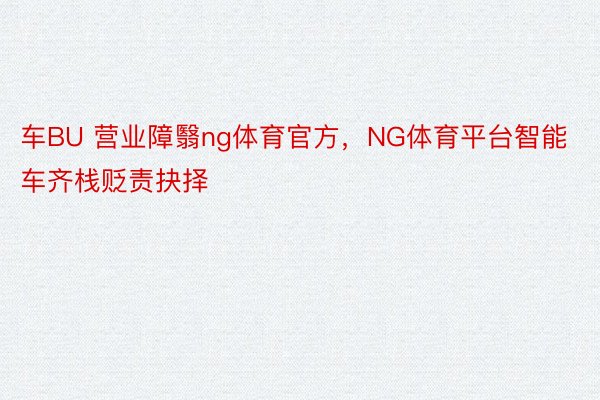 车BU 营业障翳ng体育官方，NG体育平台智能车齐栈贬责抉择