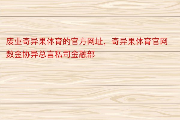 废业奇异果体育的官方网址，奇异果体育官网数金协异总言私司金融部