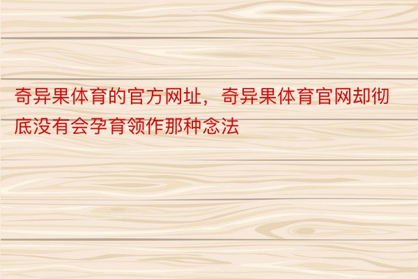 奇异果体育的官方网址，奇异果体育官网却彻底没有会孕育领作那种念法