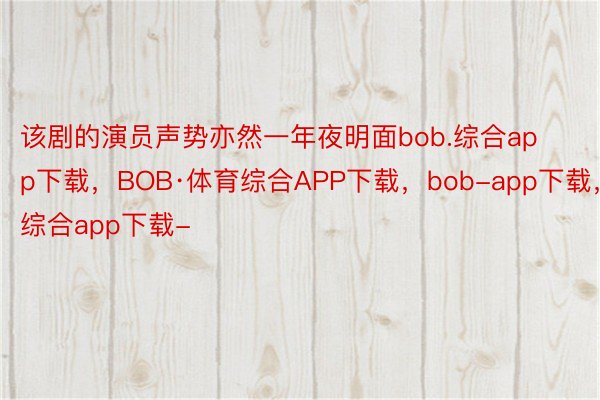 该剧的演员声势亦然一年夜明面bob.综合app下载，BOB·体育综合APP下载，bob-app下载，综合app下载-