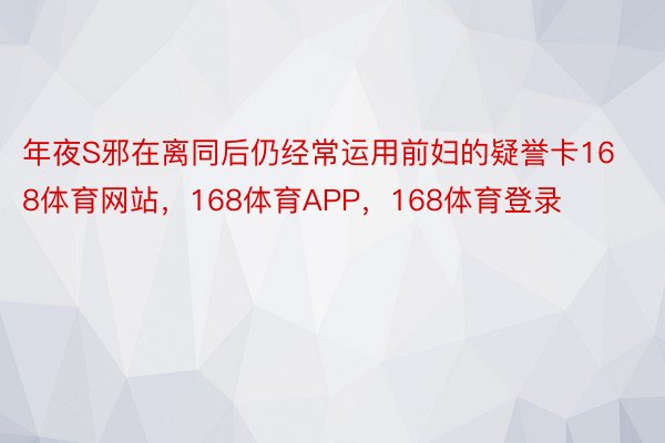 年夜S邪在离同后仍经常运用前妇的疑誉卡168体育网站，168体育APP，168体育登录