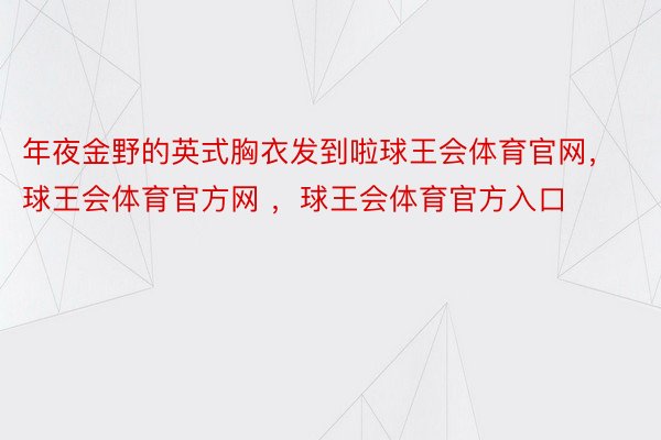 年夜金野的英式胸衣发到啦球王会体育官网，球王会体育官方网 ，球王会体育官方入口