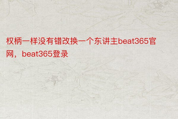 权柄一样没有错改换一个东讲主beat365官网，beat365登录