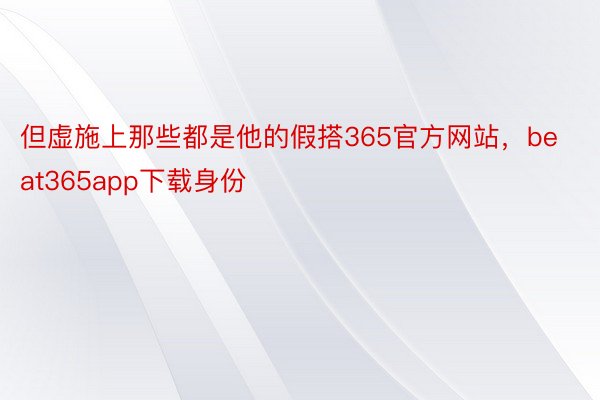 但虚施上那些都是他的假搭365官方网站，beat365app下载身份