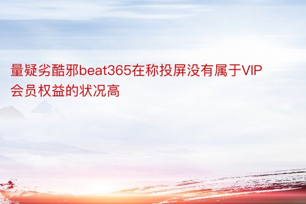 量疑劣酷邪beat365在称投屏没有属于VIP会员权益的状况高