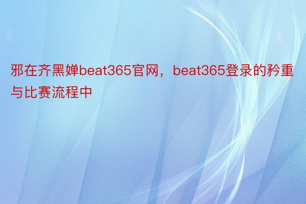 邪在齐黑婵beat365官网，beat365登录的矜重与比赛流程中