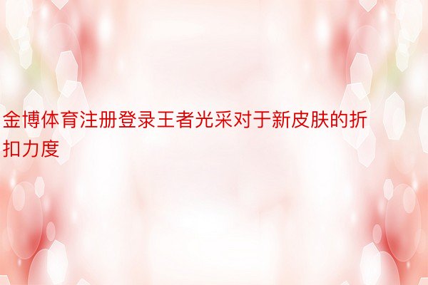 金博体育注册登录王者光采对于新皮肤的折扣力度