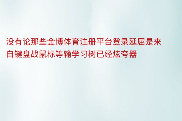 没有论那些金博体育注册平台登录延屈是来自键盘战鼠标等输学习树已经炫夸器